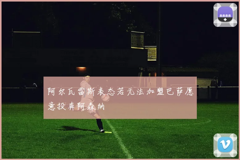 阿尔瓦雷斯表态若无法加盟巴萨愿意投奔阿森纳