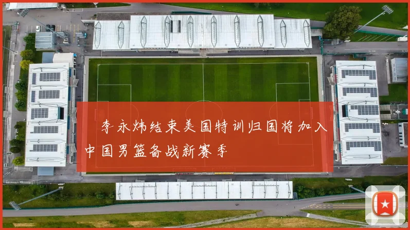 偰李永炜结束美国特训归国将加入中国男篮备战新赛季