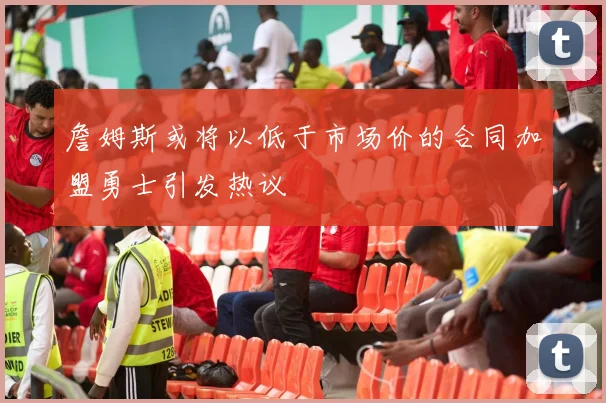 詹姆斯或将以低于市场价的合同加盟勇士引发热议