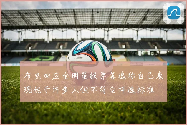布克回应全明星投票落选称自己表现优于许多人但不符合评选标准