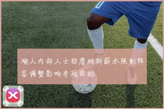 湖人内部人士称詹姆斯薪水限制阵容调整影响夺冠目标