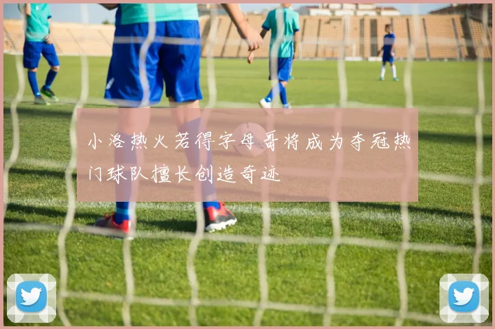 小洛热火若得字母哥将成为夺冠热门球队擅长创造奇迹