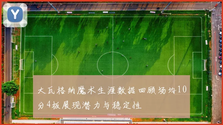大瓦格纳魔术生涯数据回顾场均10分4板展现潜力与稳定性