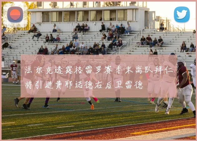 法尔克透露格雷罗赛季末离队拜仁将引进费耶诺德右后卫雷德
