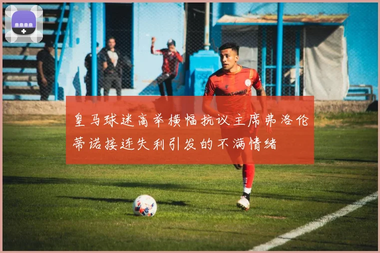 皇马球迷高举横幅抗议主席弗洛伦蒂诺接连失利引发的不满情绪