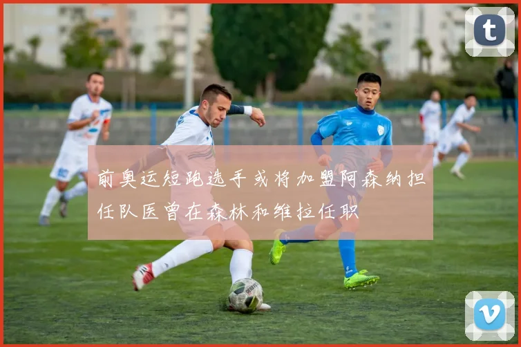 前奥运短跑选手或将加盟阿森纳担任队医曾在森林和维拉任职