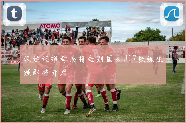 汉达诺维奇或将告别国米U17教练生涯即将开启
