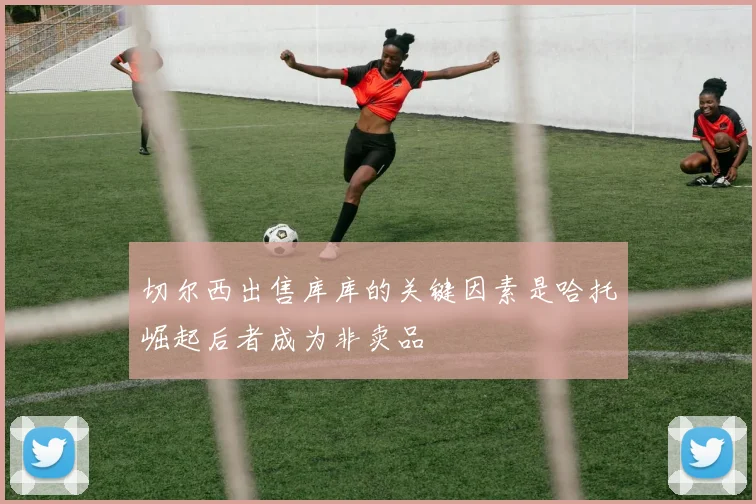 切尔西出售库库的关键因素是哈托崛起后者成为非卖品