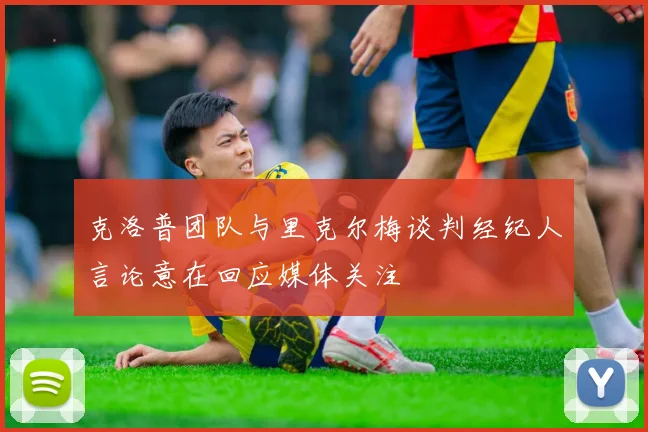 克洛普团队与里克尔梅谈判经纪人言论意在回应媒体关注