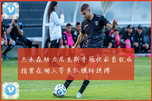 杰米森助力尼克斯夺冠收获首枚戒指曾在湖人等多队辗转拼搏