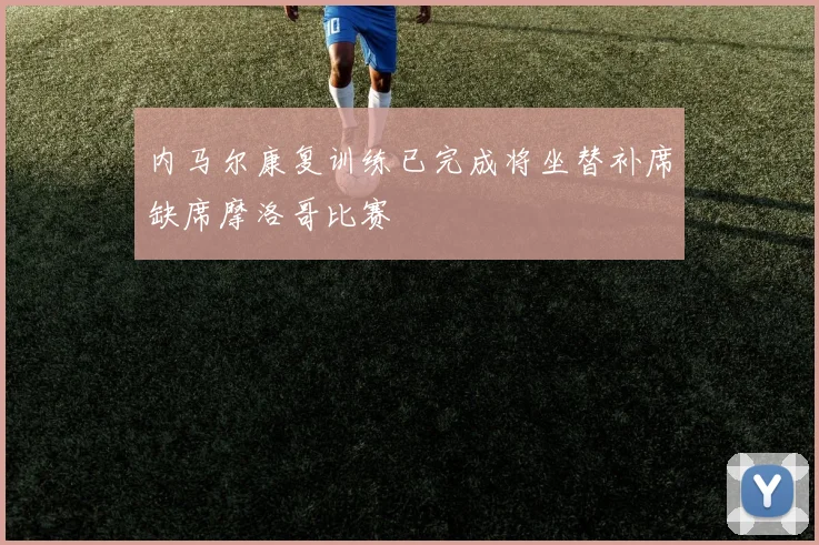内马尔康复训练已完成将坐替补席缺席摩洛哥比赛
