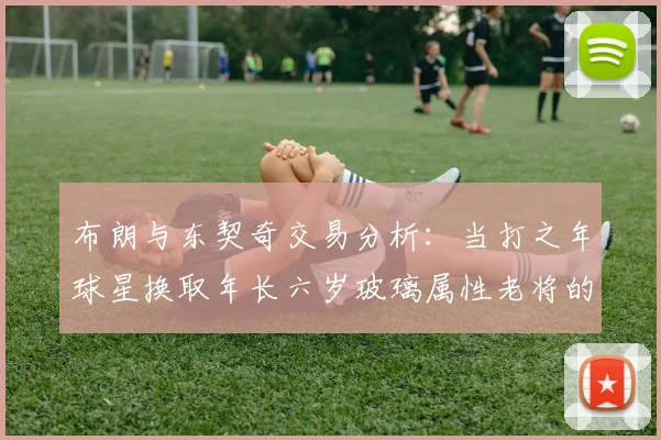 布朗与东契奇交易分析：当打之年球星换取年长六岁玻璃属性老将的利弊探讨