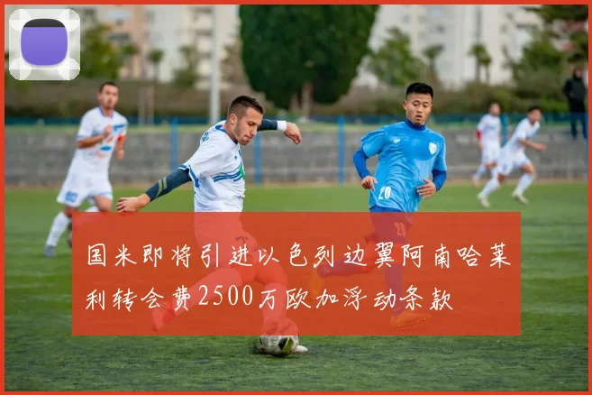 国米即将引进以色列边翼阿南哈莱利转会费2500万欧加浮动条款