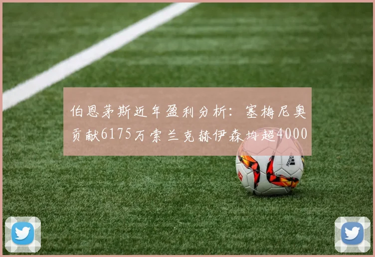 伯恩茅斯近年盈利分析：塞梅尼奥贡献6175万索兰克赫伊森均超4000万