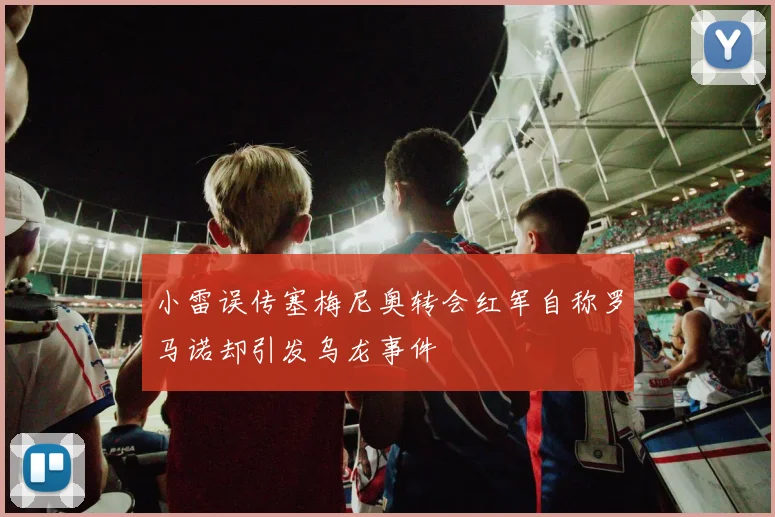 小雷误传塞梅尼奥转会红军自称罗马诺却引发乌龙事件