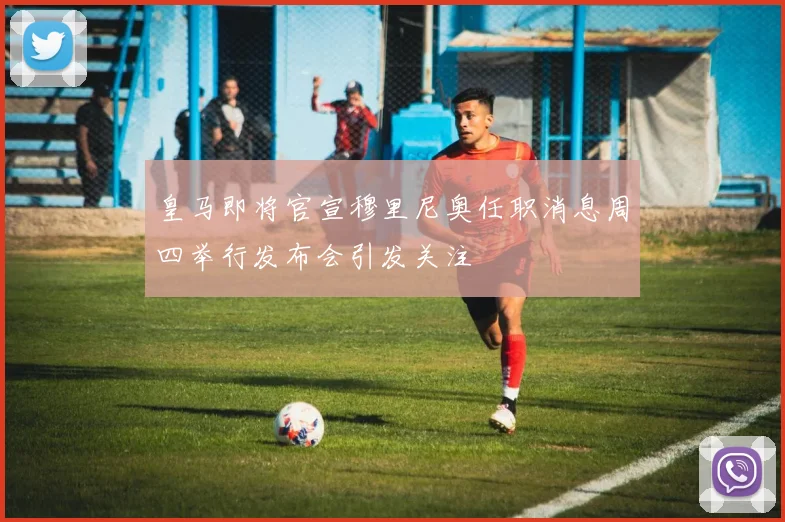 皇马即将官宣穆里尼奥任职消息周四举行发布会引发关注